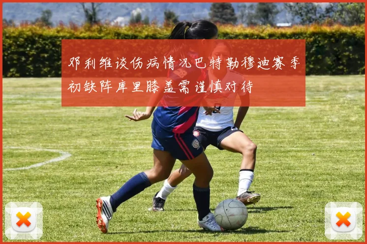 邓利维谈伤病情况巴特勒穆迪赛季初缺阵库里膝盖需谨慎对待