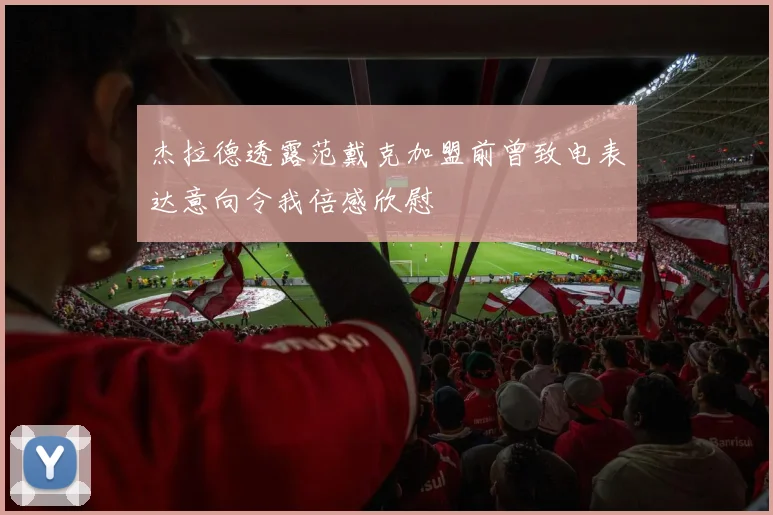 杰拉德透露范戴克加盟前曾致电表达意向令我倍感欣慰
