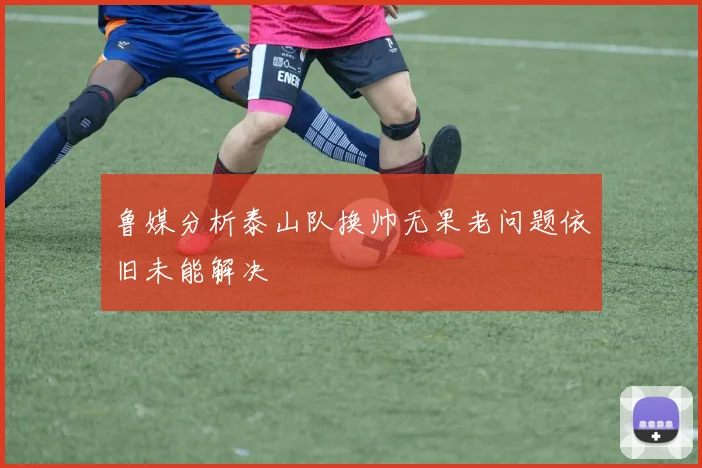 鲁媒分析泰山队换帅无果老问题依旧未能解决
